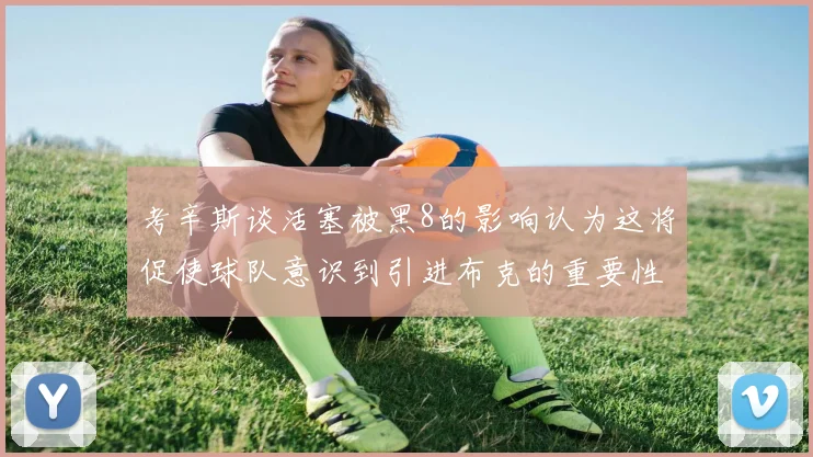 考辛斯谈活塞被黑8的影响认为这将促使球队意识到引进布克的重要性