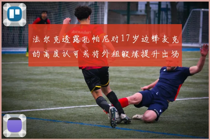法尔克透露孔帕尼对17岁边锋麦克的高度认可或将外租锻炼提升出场机会