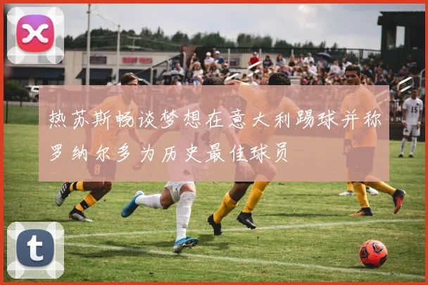 热苏斯畅谈梦想在意大利踢球并称罗纳尔多为历史最佳球员