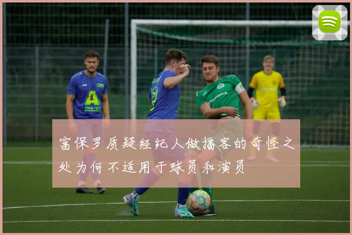 富保罗质疑经纪人做播客的奇怪之处为何不适用于球员和演员