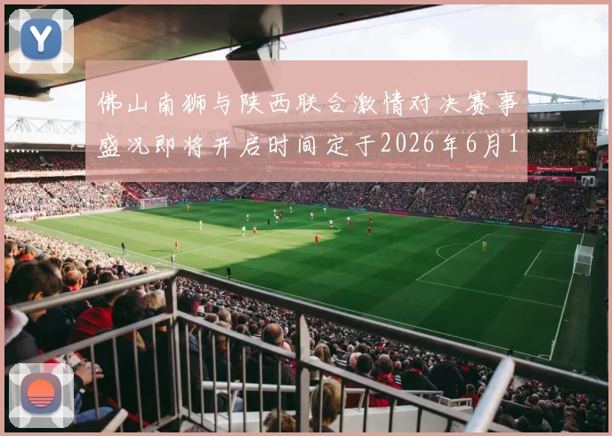 佛山南狮与陕西联合激情对决赛事盛况即将开启时间定于2026年6月14日周日晚上七点半