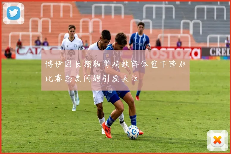 博伊因长期肠胃病缺阵体重下降非比赛态度问题引发关注