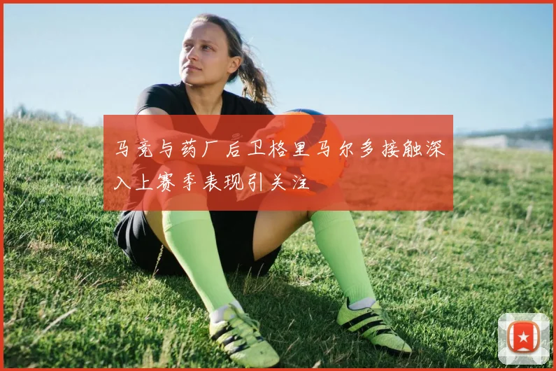 马竞与药厂后卫格里马尔多接触深入上赛季表现引关注