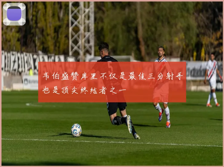 韦伯盛赞库里不仅是最佳三分射手也是顶尖终结者之一