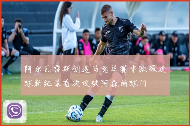 阿尔瓦雷斯创造马竞单赛季欧冠进球新纪录首次攻破阿森纳球门