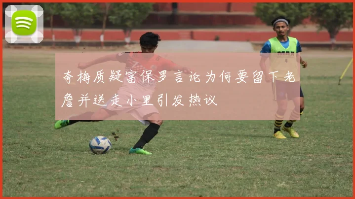 夸梅质疑富保罗言论为何要留下老詹并送走小里引发热议