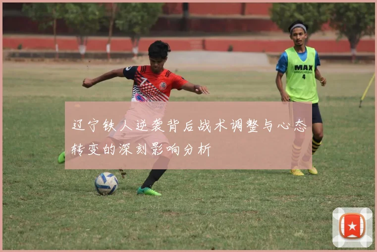 辽宁铁人逆袭背后战术调整与心态转变的深刻影响分析