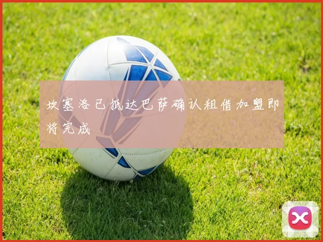 坎塞洛已抵达巴萨确认租借加盟即将完成
