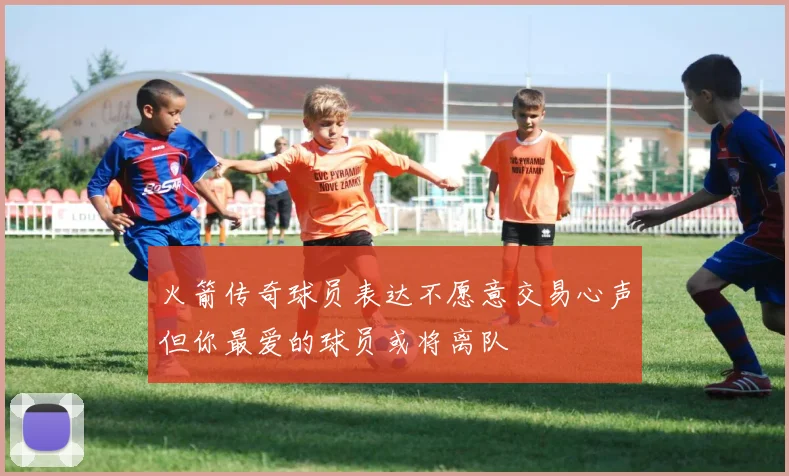 火箭传奇球员表达不愿意交易心声但你最爱的球员或将离队