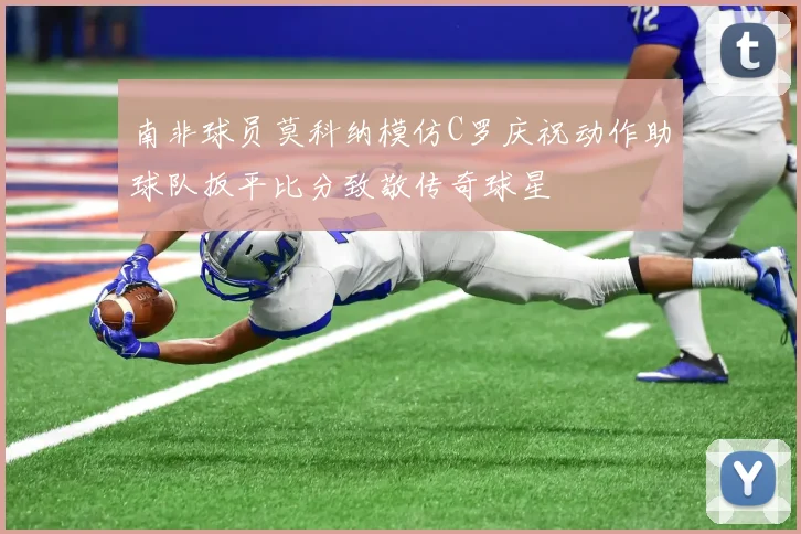 南非球员莫科纳模仿C罗庆祝动作助球队扳平比分致敬传奇球星