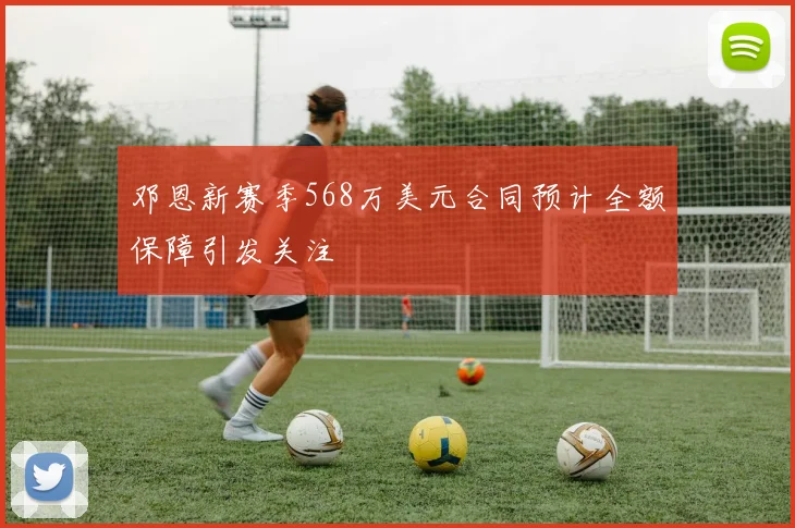 邓恩新赛季568万美元合同预计全额保障引发关注
