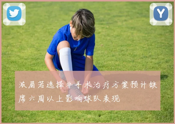 浓眉若选择非手术治疗方案预计缺席六周以上影响球队表现