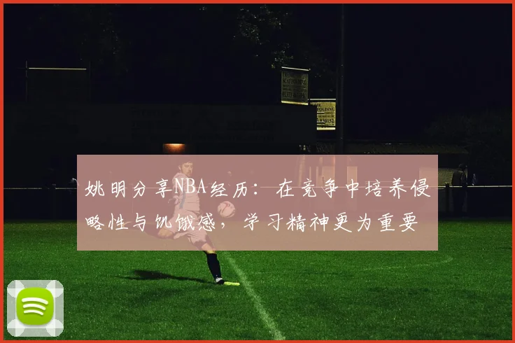 姚明分享NBA经历：在竞争中培养侵略性与饥饿感，学习精神更为重要