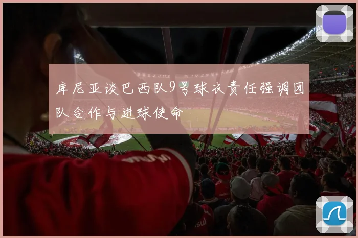库尼亚谈巴西队9号球衣责任强调团队合作与进球使命