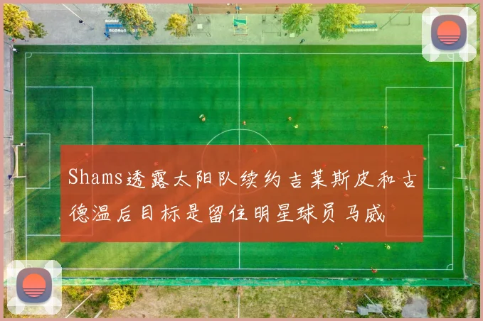 Shams透露太阳队续约吉莱斯皮和古德温后目标是留住明星球员马威