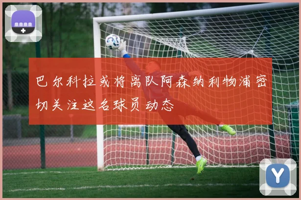 巴尔科拉或将离队阿森纳利物浦密切关注这名球员动态
