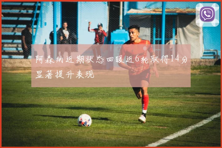阿森纳近期状态回暖近6轮取得14分显著提升表现