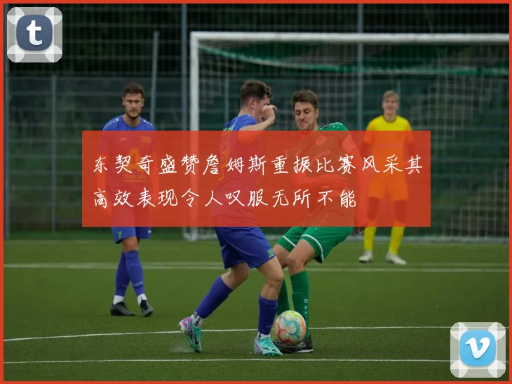 东契奇盛赞詹姆斯重振比赛风采其高效表现令人叹服无所不能
