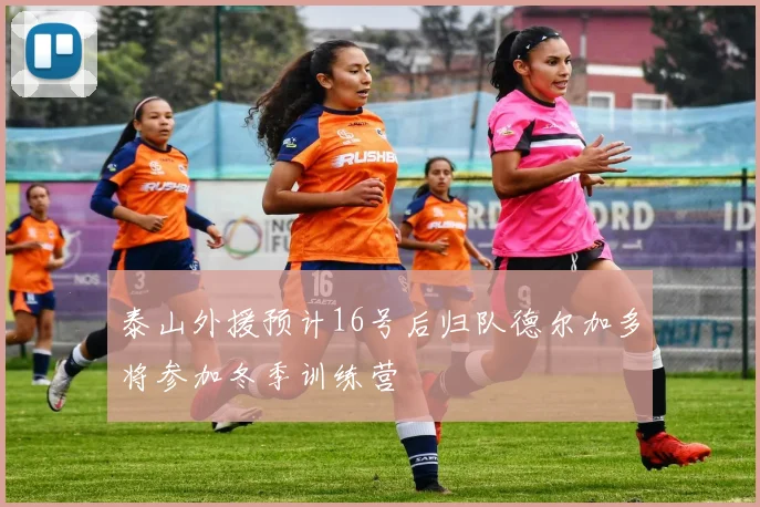 泰山外援预计16号后归队德尔加多将参加冬季训练营