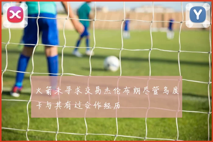 火箭未寻求交易杰伦布朗尽管乌度卡与其有过合作经历