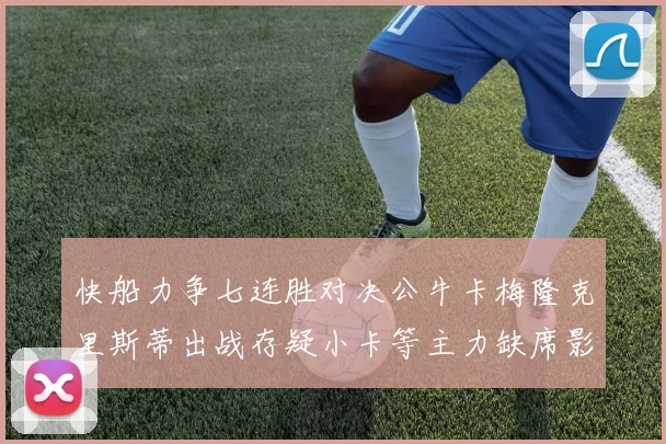 快船力争七连胜对决公牛卡梅隆克里斯蒂出战存疑小卡等主力缺席影响比赛走势