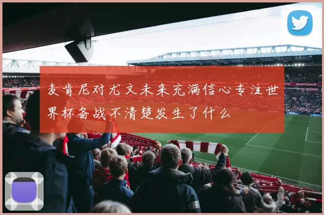 麦肯尼对尤文未来充满信心专注世界杯备战不清楚发生了什么