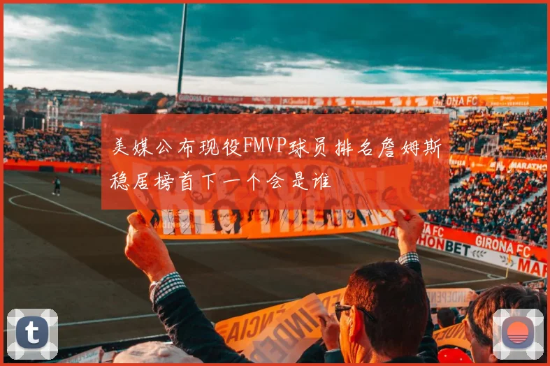 美媒公布现役FMVP球员排名詹姆斯稳居榜首下一个会是谁