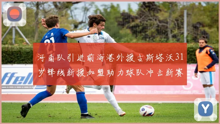 河南队引进前海港外援古斯塔沃31岁锋线新援加盟助力球队冲击新赛季