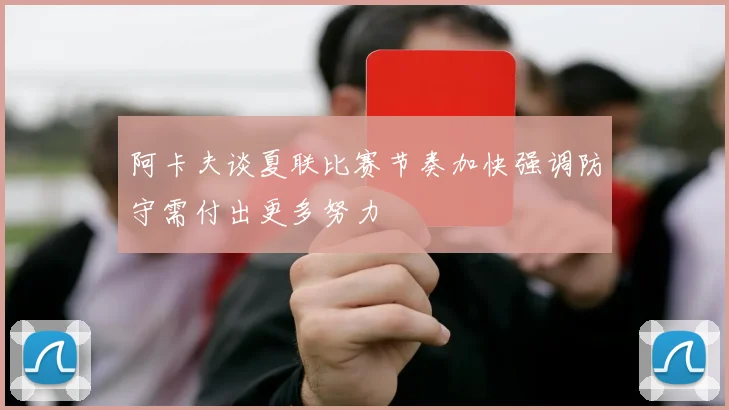 阿卡夫谈夏联比赛节奏加快强调防守需付出更多努力