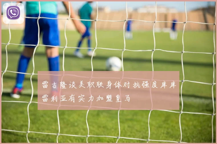 雷吉隆谈美职联身体对抗强度库库雷利亚有实力加盟皇马