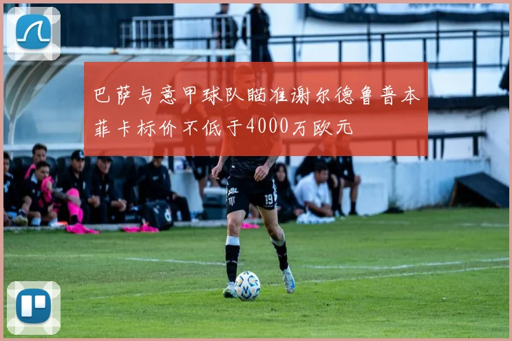 巴萨与意甲球队瞄准谢尔德鲁普本菲卡标价不低于4000万欧元