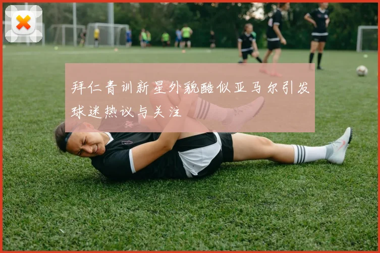 拜仁青训新星外貌酷似亚马尔引发球迷热议与关注